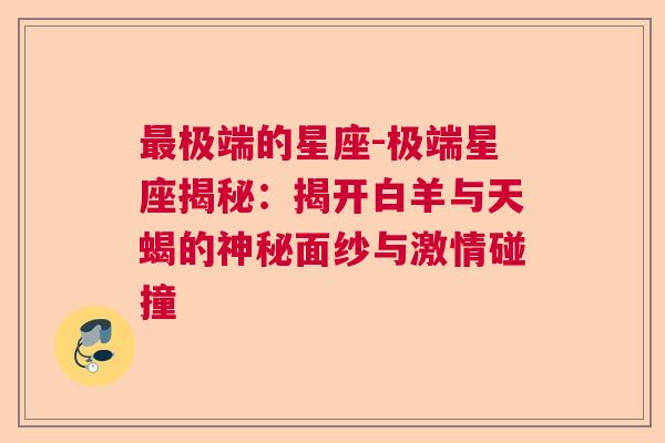 最极端的星座-极端星座揭秘：揭开白羊与天蝎的神秘面纱与激情碰撞