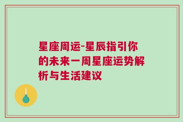 星座周运-星辰指引你的未来一周星座运势解析与生活建议