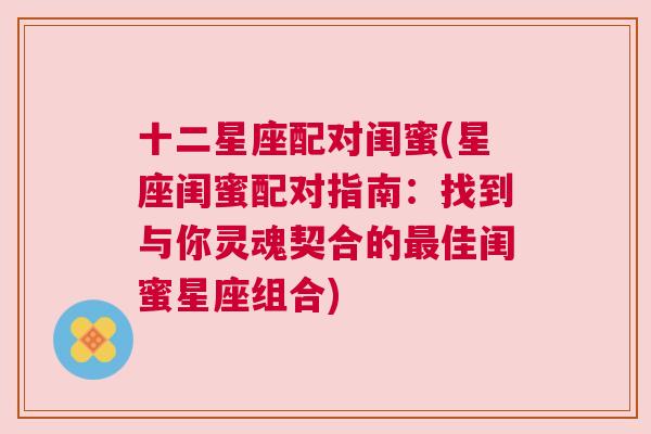 十二星座配对闺蜜(星座闺蜜配对指南：找到与你灵魂契合的最佳闺蜜星座组合)