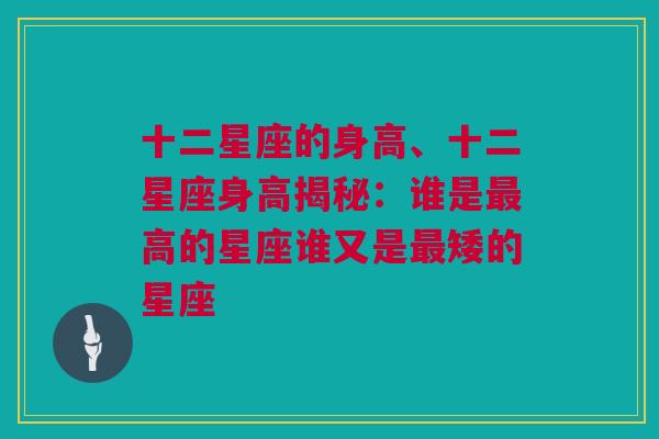 十二星座的身高、十二星座身高揭秘：谁是最高的星座谁又是最矮的星座