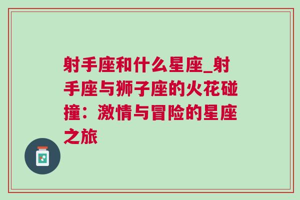 射手座和什么星座_射手座与狮子座的火花碰撞：激情与冒险的星座之旅