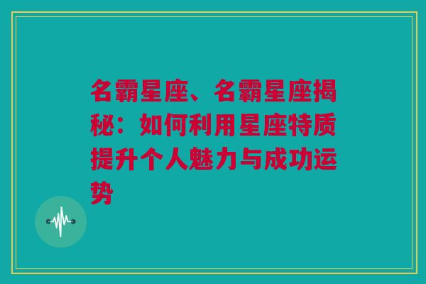 名霸星座、名霸星座揭秘：如何利用星座特质提升个人魅力与成功运势