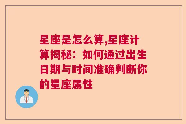 星座是怎么算,星座计算揭秘：如何通过出生日期与时间准确判断你的星座属性