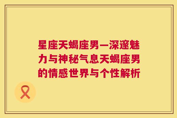 星座天蝎座男—深邃魅力与神秘气息天蝎座男的情感世界与个性解析