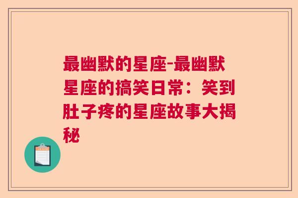 最幽默的星座-最幽默星座的搞笑日常：笑到肚子疼的星座故事大揭秘