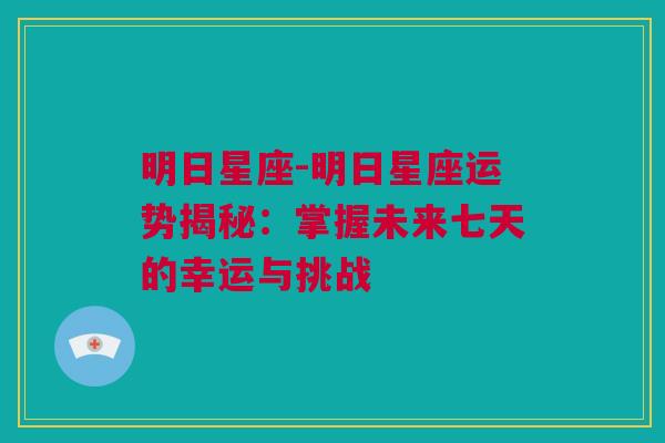 明日星座-明日星座运势揭秘：掌握未来七天的幸运与挑战