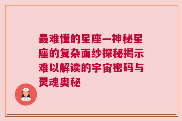 最难懂的星座—神秘星座的复杂面纱探秘揭示难以解读的宇宙密码与灵魂奥秘