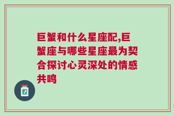 巨蟹和什么星座配,巨蟹座与哪些星座最为契合探讨心灵深处的情感共鸣