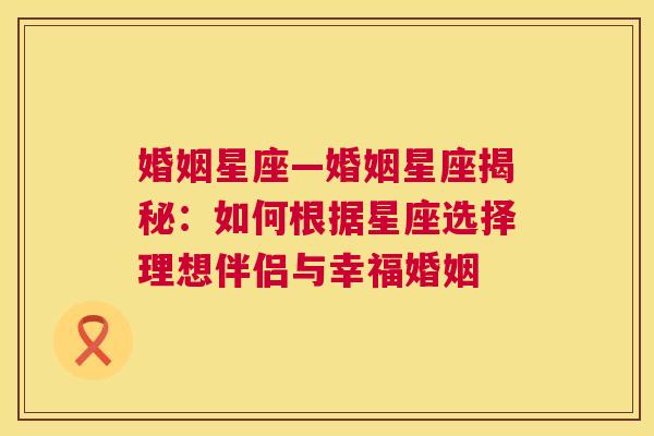 婚姻星座—婚姻星座揭秘：如何根据星座选择理想伴侣与幸福婚姻