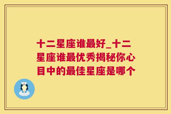 十二星座谁最好_十二星座谁最优秀揭秘你心目中的最佳星座是哪个