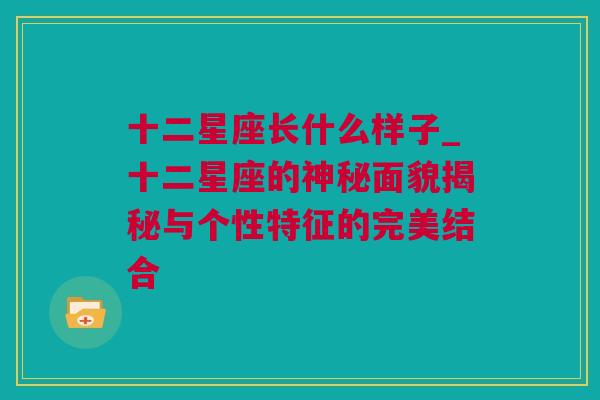 十二星座长什么样子_十二星座的神秘面貌揭秘与个性特征的完美结合