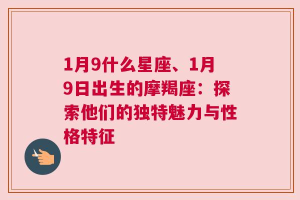 1月9什么星座、1月9日出生的摩羯座：探索他们的独特魅力与性格特征