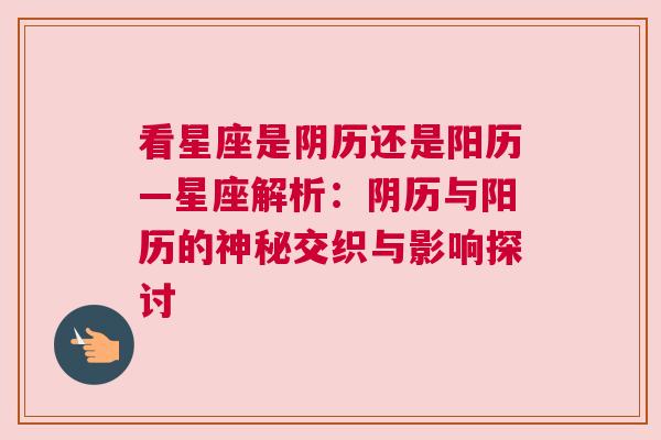 看星座是阴历还是阳历—星座解析：阴历与阳历的神秘交织与影响探讨