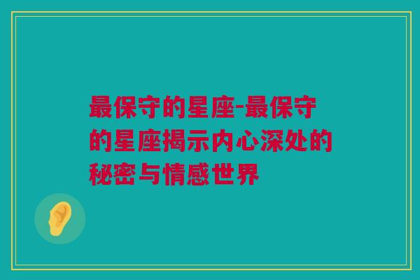 最保守的星座-最保守的星座揭示内心深处的秘密与情感世界