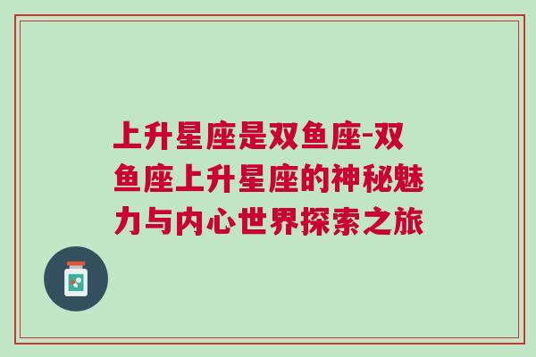 上升星座是双鱼座-双鱼座上升星座的神秘魅力与内心世界探索之旅