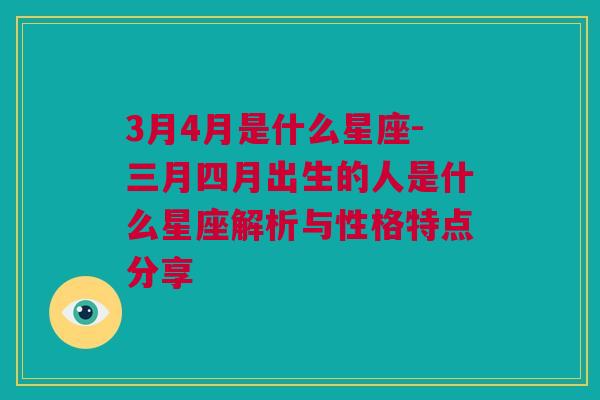 3月4月是什么星座-三月四月出生的人是什么星座解析与性格特点分享