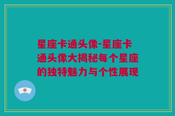 星座卡通头像-星座卡通头像大揭秘每个星座的独特魅力与个性展现