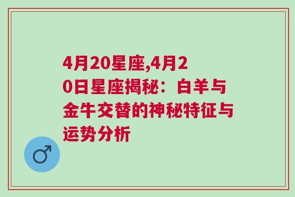 4月20星座,4月20日星座揭秘：白羊与金牛交替的神秘特征与运势分析