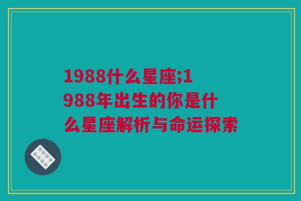 1988什么星座;1988年出生的你是什么星座解析与命运探索