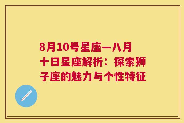 8月10号星座—八月十日星座解析：探索狮子座的魅力与个性特征