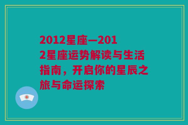 2012星座—2012星座运势解读与生活指南，开启你的星辰之旅与命运探索