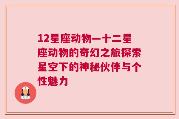 12星座动物—十二星座动物的奇幻之旅探索星空下的神秘伙伴与个性魅力