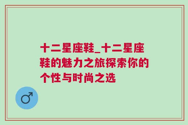 十二星座鞋_十二星座鞋的魅力之旅探索你的个性与时尚之选