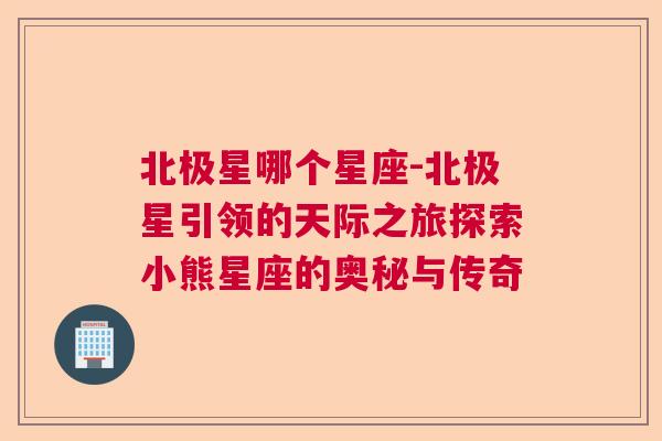 北极星哪个星座-北极星引领的天际之旅探索小熊星座的奥秘与传奇