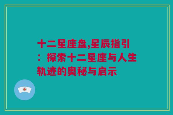 十二星座盘,星辰指引：探索十二星座与人生轨迹的奥秘与启示