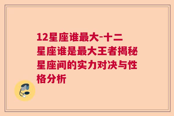 12星座谁最大-十二星座谁是最大王者揭秘星座间的实力对决与性格分析