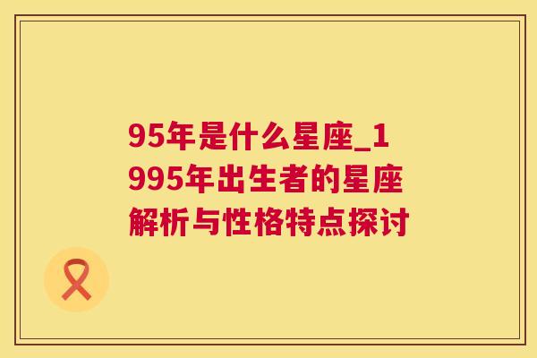 95年是什么星座_1995年出生者的星座解析与性格特点探讨