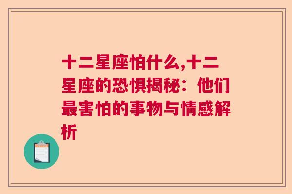 十二星座怕什么,十二星座的恐惧揭秘：他们最害怕的事物与情感解析