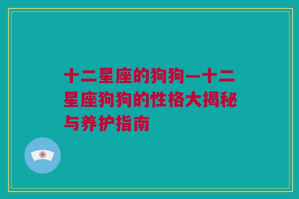 十二星座的狗狗—十二星座狗狗的性格大揭秘与养护指南