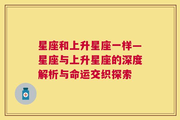 星座和上升星座一样—星座与上升星座的深度解析与命运交织探索