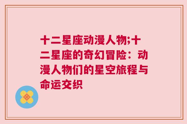 十二星座动漫人物;十二星座的奇幻冒险：动漫人物们的星空旅程与命运交织