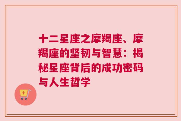 十二星座之摩羯座、摩羯座的坚韧与智慧：揭秘星座背后的成功密码与人生哲学