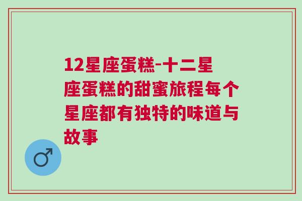 12星座蛋糕-十二星座蛋糕的甜蜜旅程每个星座都有独特的味道与故事