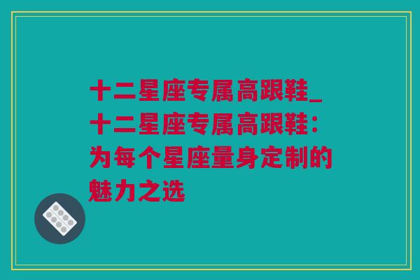 十二星座专属高跟鞋_十二星座专属高跟鞋：为每个星座量身定制的魅力之选