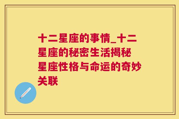 十二星座的事情_十二星座的秘密生活揭秘 星座性格与命运的奇妙关联