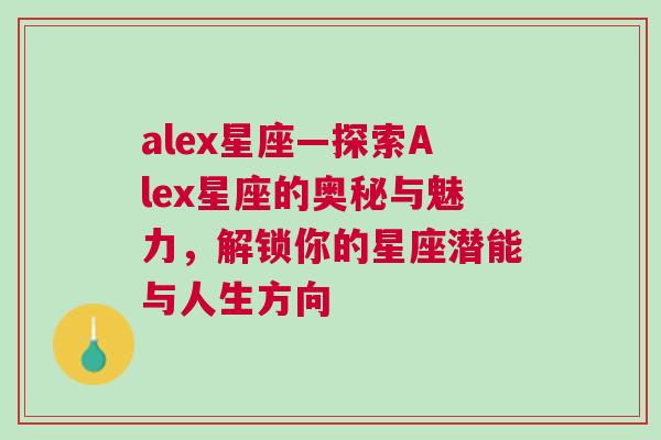 alex星座—探索Alex星座的奥秘与魅力，解锁你的星座潜能与人生方向