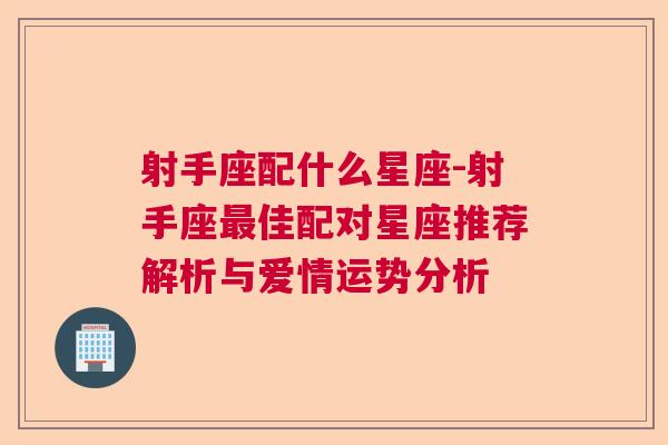 射手座配什么星座-射手座最佳配对星座推荐解析与爱情运势分析