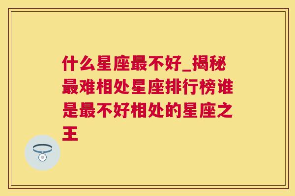 什么星座最不好_揭秘最难相处星座排行榜谁是最不好相处的星座之王