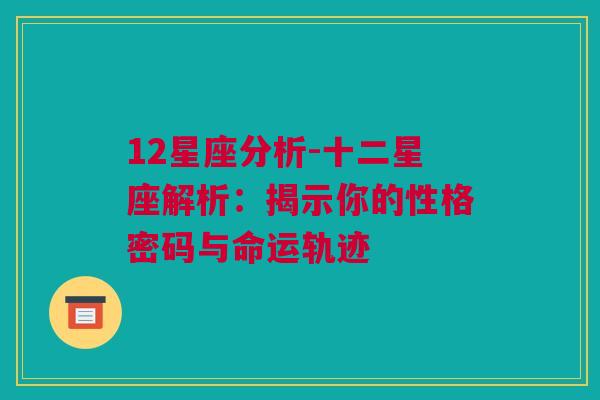 12星座分析-十二星座解析：揭示你的性格密码与命运轨迹