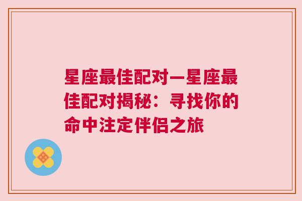 星座最佳配对—星座最佳配对揭秘：寻找你的命中注定伴侣之旅