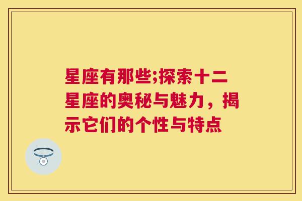 星座有那些;探索十二星座的奥秘与魅力，揭示它们的个性与特点