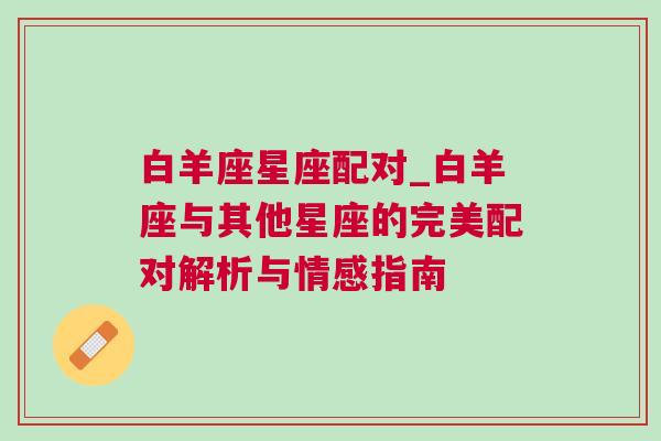 白羊座星座配对_白羊座与其他星座的完美配对解析与情感指南