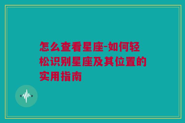 怎么查看星座-如何轻松识别星座及其位置的实用指南