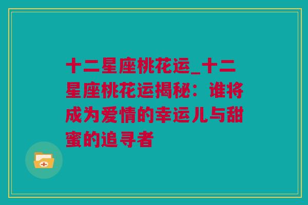 十二星座桃花运_十二星座桃花运揭秘：谁将成为爱情的幸运儿与甜蜜的追寻者