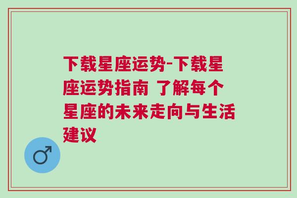 下载星座运势-下载星座运势指南 了解每个星座的未来走向与生活建议