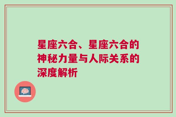 星座六合、星座六合的神秘力量与人际关系的深度解析